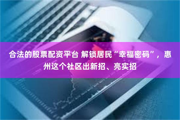 合法的股票配资平台 解锁居民“幸福密码”,惠州这个社区出新招、亮实招