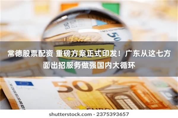 常德股票配资 重磅方案正式印发!广东从这七方面出招服务做强国内大循环