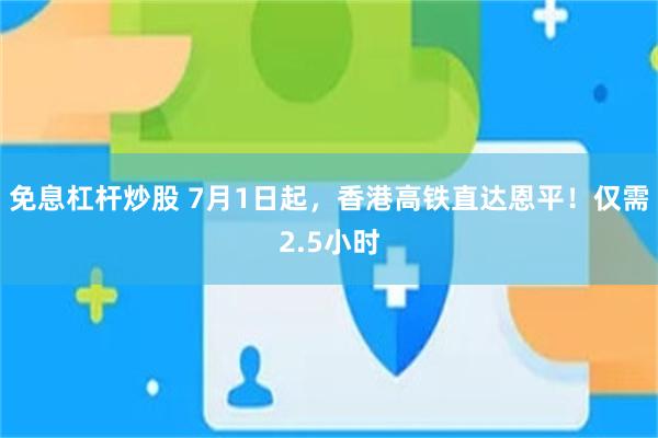免息杠杆炒股 7月1日起，香港高铁直达恩平！仅需2.5小时