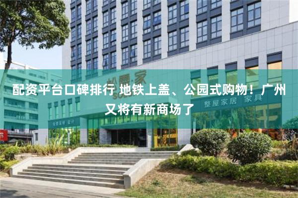 配资平台口碑排行 地铁上盖、公园式购物！广州又将有新商场了
