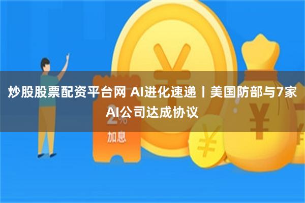 炒股股票配资平台网 AI进化速递丨美国防部与7家AI公司达成协议