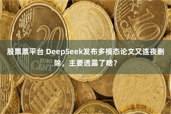 股票票平台 DeepSeek发布多模态论文又连夜删除，主要透露了啥？