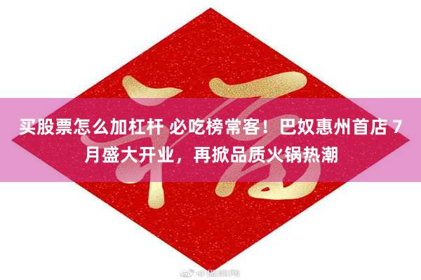 买股票怎么加杠杆 必吃榜常客！巴奴惠州首店７月盛大开业，再掀品质火锅热潮