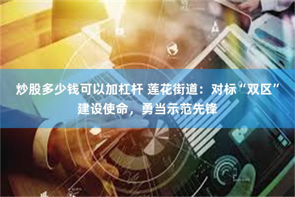 炒股多少钱可以加杠杆 莲花街道：对标“双区”建设使命，勇当示范先锋