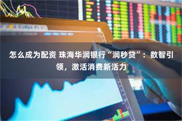 怎么成为配资 珠海华润银行“润秒贷”：数智引领，激活消费新活力