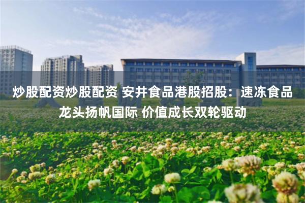 炒股配资炒股配资 安井食品港股招股：速冻食品龙头扬帆国际 价值成长双轮驱动