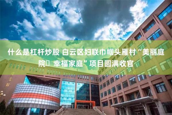 什么是杠杆炒股 白云区妇联巾帼头雁村“美丽庭院・幸福家庭”项目圆满收官