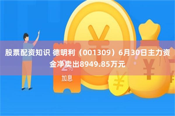 股票配资知识 德明利（001309）6月30日主力资金净卖出8949.85万元