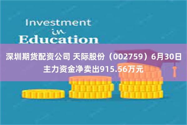 深圳期货配资公司 天际股份（002759）6月30日主力资金净卖出915.56万元