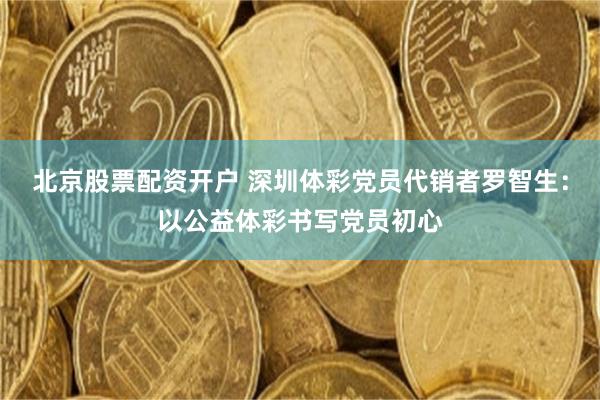 北京股票配资开户 深圳体彩党员代销者罗智生：以公益体彩书写党员初心