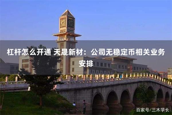 杠杆怎么开通 天晟新材：公司无稳定币相关业务安排