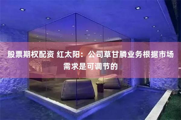 股票期权配资 红太阳：公司草甘膦业务根据市场需求是可调节的