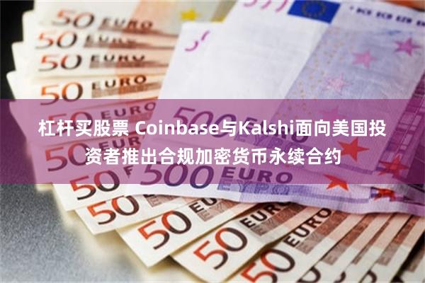 杠杆买股票 Coinbase与Kalshi面向美国投资者推出合规加密货币永续合约