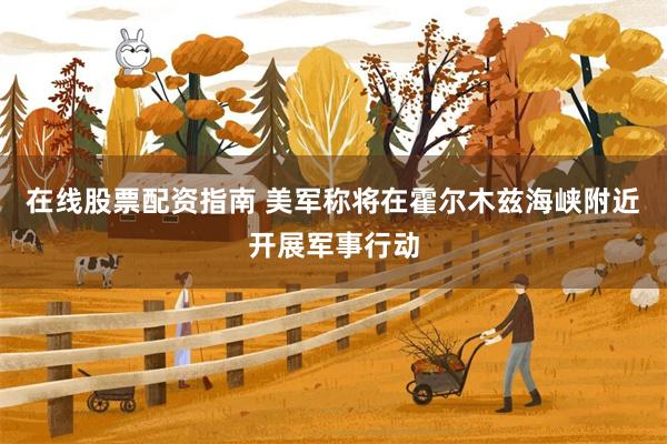 在线股票配资指南 美军称将在霍尔木兹海峡附近开展军事行动