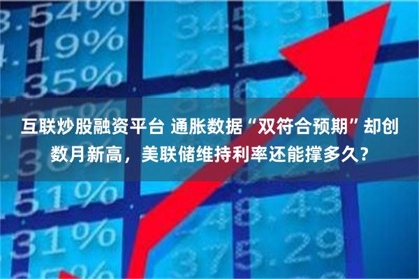互联炒股融资平台 通胀数据“双符合预期”却创数月新高,美联储维持利率还能撑多久?