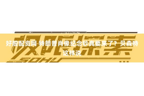 好股配资网 特朗普肖像纪念钞真要来了？贝森特这样说