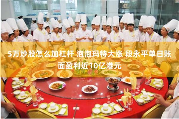 5万炒股怎么加杠杆 泡泡玛特大涨 段永平单日账面盈利近10亿港元