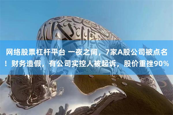 网络股票杠杆平台 一夜之间，7家A股公司被点名！财务造假，有公司实控人被起诉，股价重挫90%