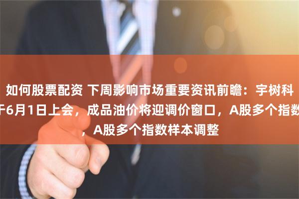 如何股票配资 下周影响市场重要资讯前瞻：宇树科技IPO将于6月1日上会，成品油价将迎调价窗口，A股多个指数样本调整