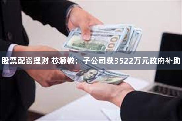 股票配资理财 芯源微：子公司获3522万元政府补助