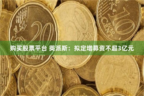 购买股票平台 英派斯：拟定增募资不超3亿元