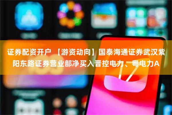 证券配资开户 【游资动向】国泰海通证券武汉紫阳东路证券营业部净买入晋控电力、粤电力A