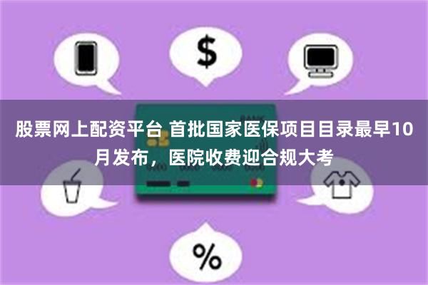 股票网上配资平台 首批国家医保项目目录最早10月发布，医院收费迎合规大考