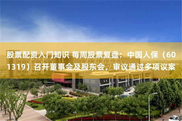 股票配资入门知识 每周股票复盘：中国人保（601319）召开董事会及股东会，审议通过多项议案