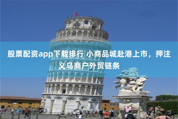 股票配资app下载排行 小商品城赴港上市，押注义乌商户外贸链条