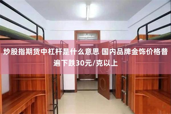 炒股指期货中杠杆是什么意思 国内品牌金饰价格普遍下跌30元/克以上
