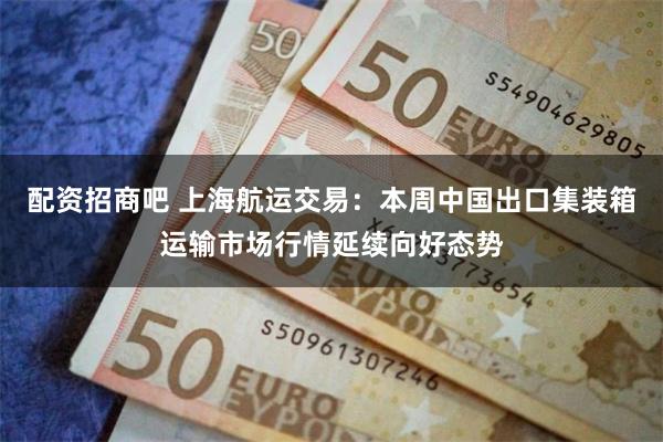 配资招商吧 上海航运交易：本周中国出口集装箱运输市场行情延续向好态势