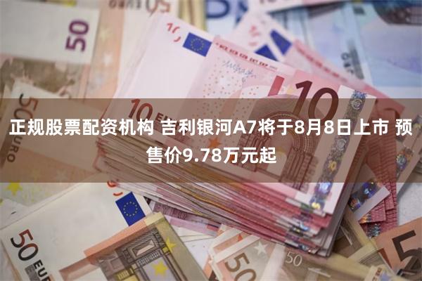正规股票配资机构 吉利银河A7将于8月8日上市 预售价9.78万元起