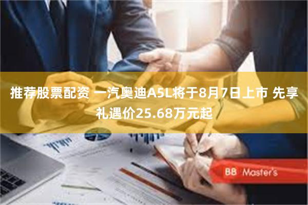 推荐股票配资 一汽奥迪A5L将于8月7日上市 先享礼遇价25.68万元起