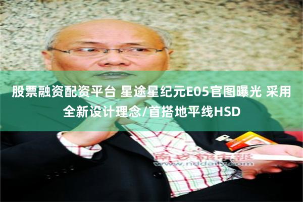 股票融资配资平台 星途星纪元E05官图曝光 采用全新设计理念/首搭地平线HSD