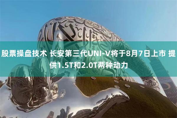 股票操盘技术 长安第三代UNI-V将于8月7日上市 提供1.5T和2.0T两种动力