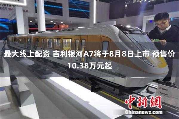 最大线上配资 吉利银河A7将于8月8日上市 预售价10.38万元起