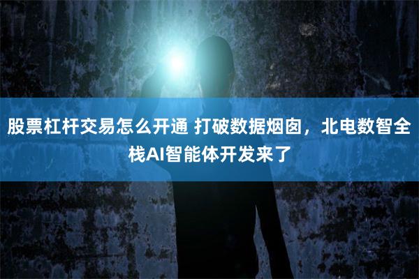 股票杠杆交易怎么开通 打破数据烟囱，北电数智全栈AI智能体开发来了
