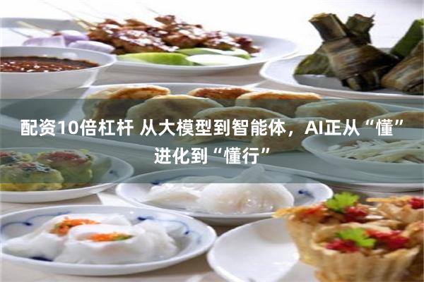 配资10倍杠杆 从大模型到智能体，AI正从“懂”进化到“懂行”