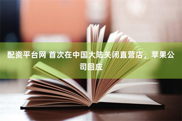 配资平台网 首次在中国大陆关闭直营店，苹果公司回应