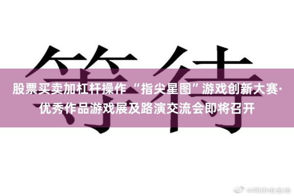 股票买卖加杠杆操作 “指尖星图”游戏创新大赛·优秀作品游戏展及路演交流会即将召开