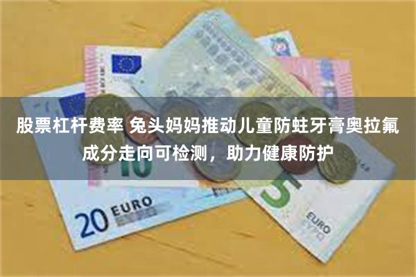 股票杠杆费率 兔头妈妈推动儿童防蛀牙膏奥拉氟成分走向可检测，助力健康防护