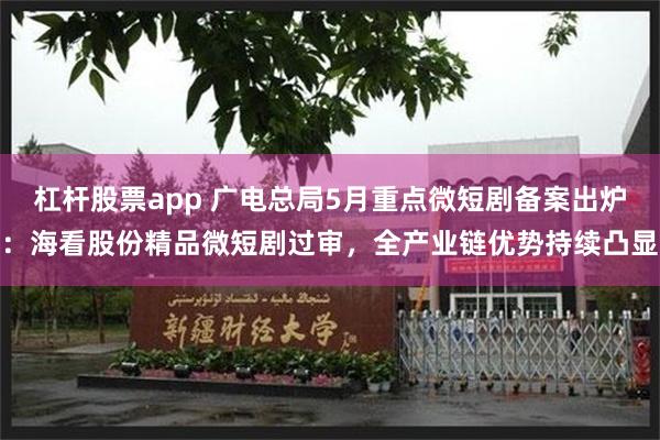 杠杆股票app 广电总局5月重点微短剧备案出炉：海看股份精品微短剧过审，全产业链优势持续凸显