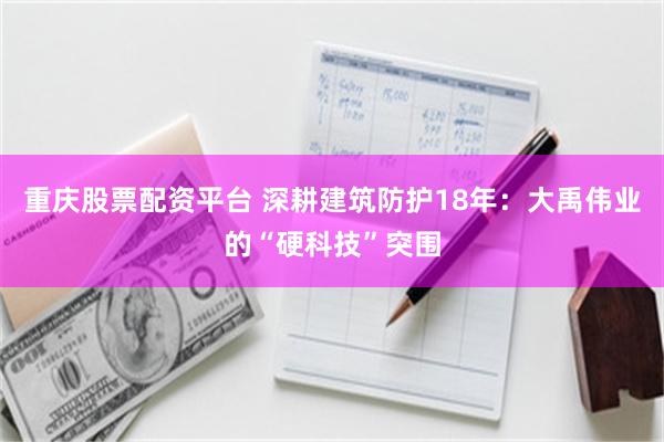 重庆股票配资平台 深耕建筑防护18年：大禹伟业的“硬科技”突围
