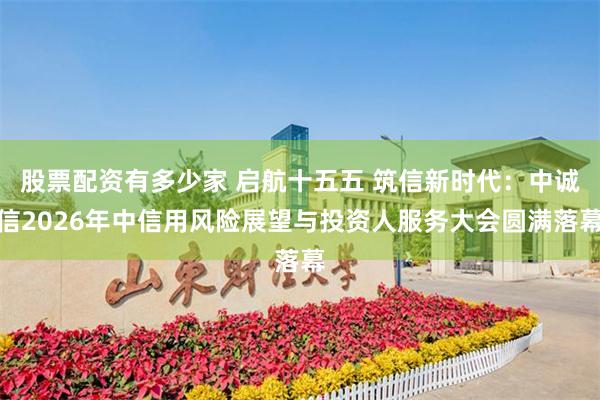 股票配资有多少家 启航十五五 筑信新时代：中诚信2026年中信用风险展望与投资人服务大会圆满落幕