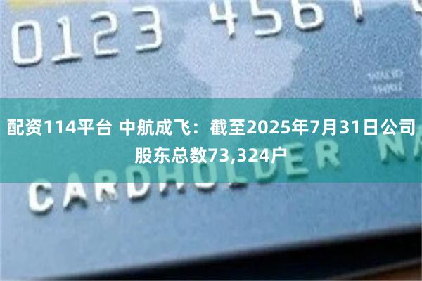 配资114平台 中航成飞：截至2025年7月31日公司股东总数73,324户
