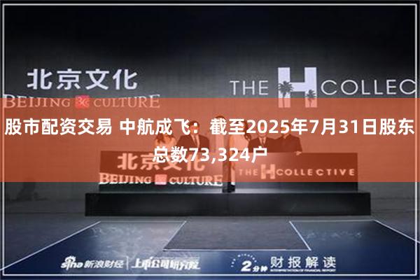 股市配资交易 中航成飞：截至2025年7月31日股东总数73,324户