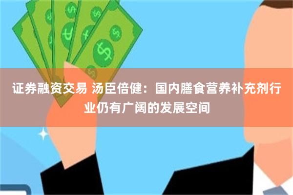 证券融资交易 汤臣倍健：国内膳食营养补充剂行业仍有广阔的发展空间