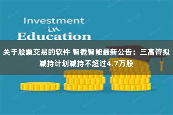 关于股票交易的软件 智微智能最新公告：三高管拟减持计划减持不超过4.7万股