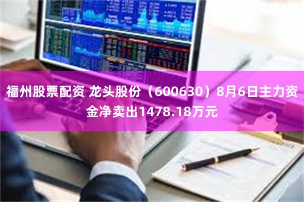 福州股票配资 龙头股份(600630)8月6日主力资金净卖出1478.18万元