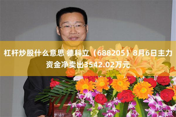 杠杆炒股什么意思 德科立（688205）8月6日主力资金净卖出3542.02万元